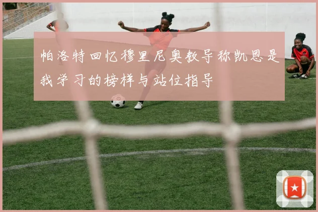 帕洛特回忆穆里尼奥教导称凯恩是我学习的榜样与站位指导