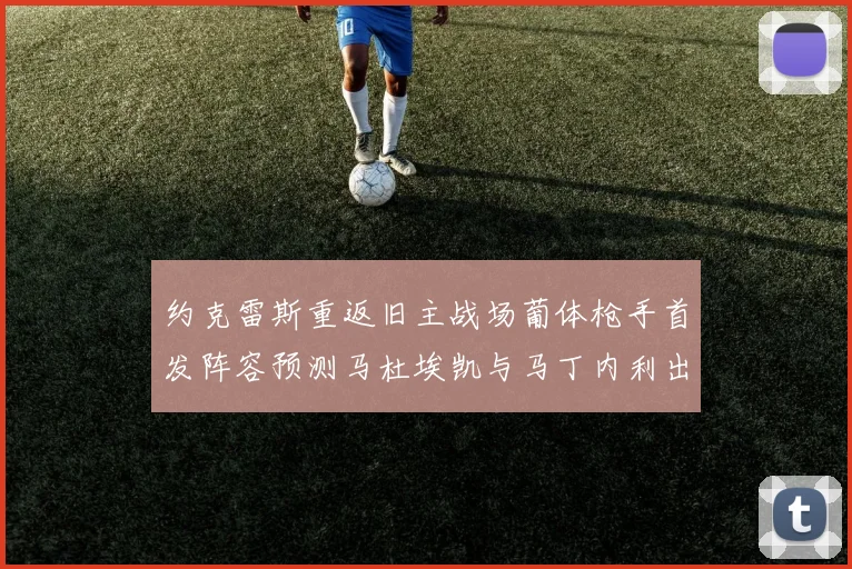 约克雷斯重返旧主战场葡体枪手首发阵容预测马杜埃凯与马丁内利出战