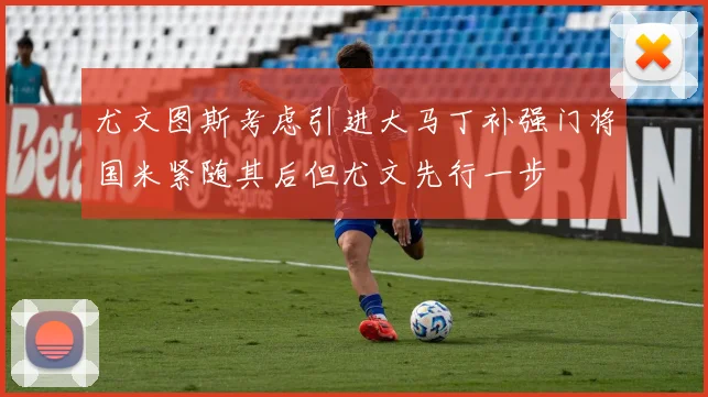 尤文图斯考虑引进大马丁补强门将国米紧随其后但尤文先行一步