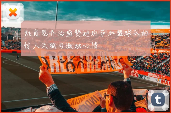 凯肖恩乔治盛赞迪班萨加盟球队的惊人天赋与激动心情