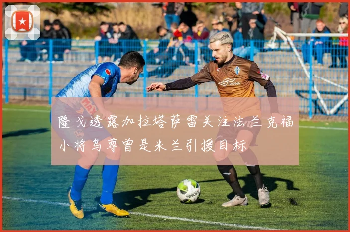 隆戈透露加拉塔萨雷关注法兰克福小将乌尊曾是米兰引援目标