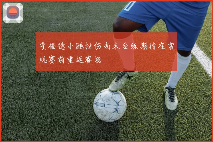霍福德小腿拉伤尚未合练期待在常规赛前重返赛场