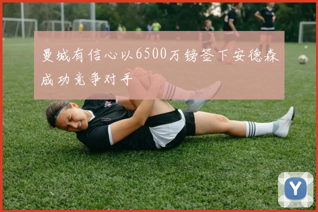 曼城有信心以6500万镑签下安德森成功竞争对手