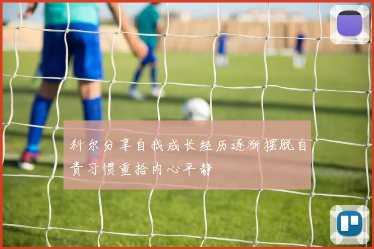 科尔分享自我成长经历逐渐摆脱自责习惯重拾内心平静
