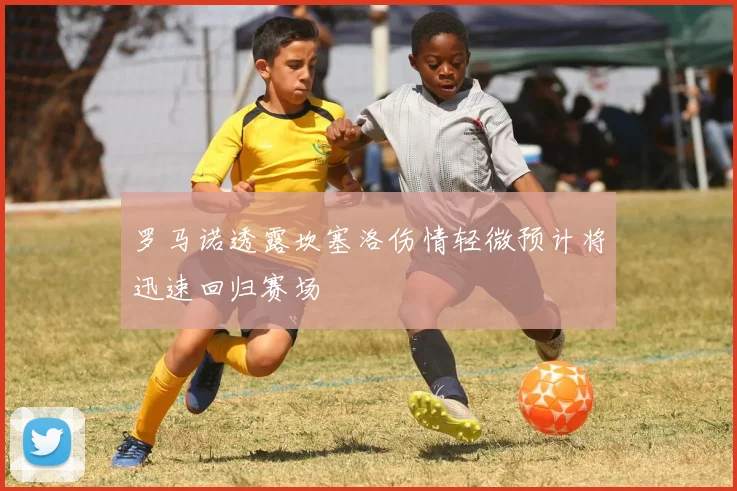 罗马诺透露坎塞洛伤情轻微预计将迅速回归赛场