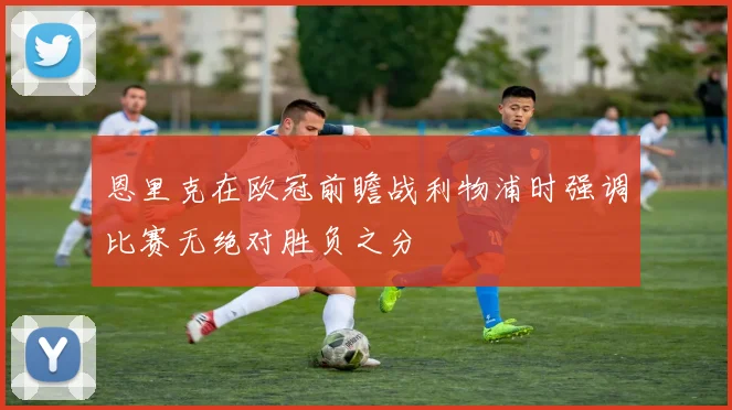 恩里克在欧冠前瞻战利物浦时强调比赛无绝对胜负之分