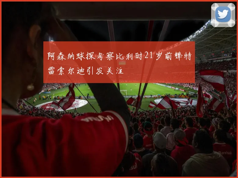 阿森纳球探考察比利时21岁前锋特雷索尔迪引发关注