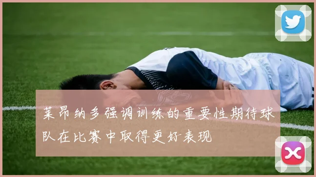 莱昂纳多强调训练的重要性期待球队在比赛中取得更好表现