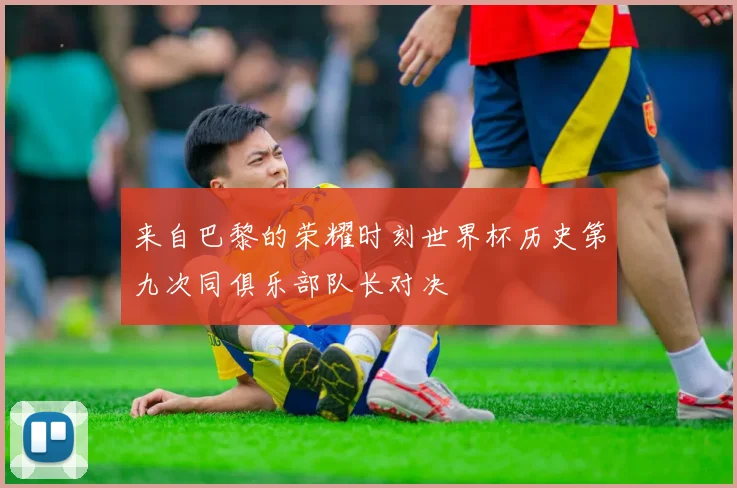 来自巴黎的荣耀时刻世界杯历史第九次同俱乐部队长对决