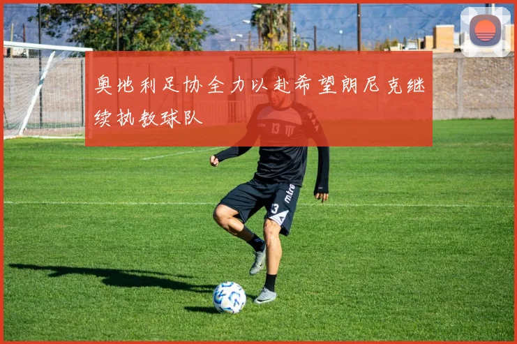 奥地利足协全力以赴希望朗尼克继续执教球队