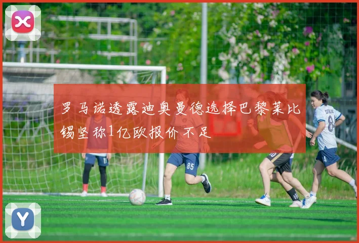 罗马诺透露迪奥曼德选择巴黎莱比锡坚称1亿欧报价不足