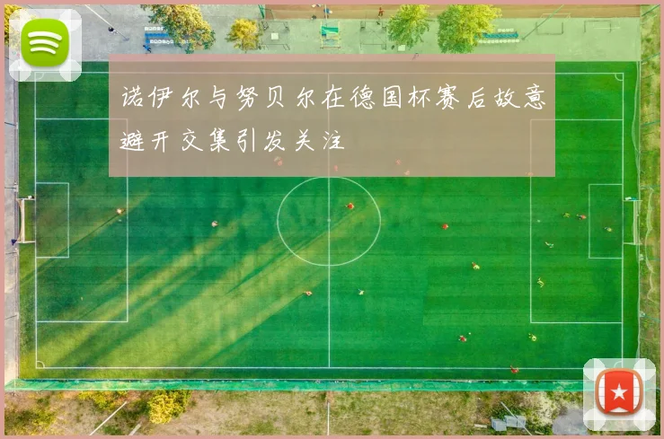 诺伊尔与努贝尔在德国杯赛后故意避开交集引发关注