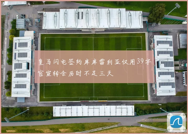皇马闪电签约库库雷利亚仅用39字官宣转会历时不足三天