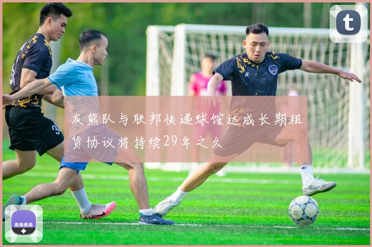 灰熊队与联邦快递球馆达成长期租赁协议将持续29年之久