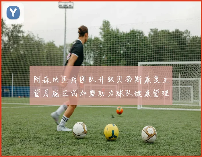 阿森纳医疗团队升级贝蒂斯康复主管月底正式加盟助力球队健康管理