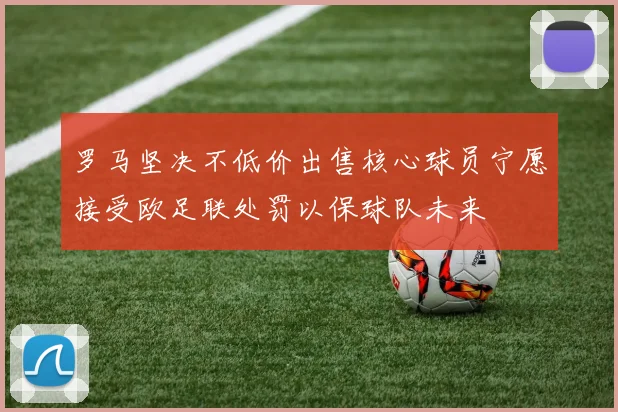 罗马坚决不低价出售核心球员宁愿接受欧足联处罚以保球队未来