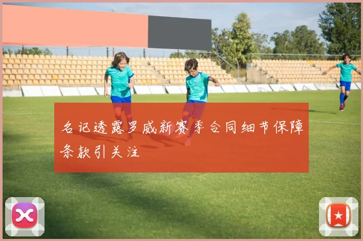名记透露罗威新赛季合同细节保障条款引关注