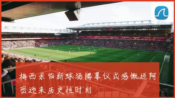 梅西亲临新球场揭幕仪式感慨迈阿密迎来历史性时刻