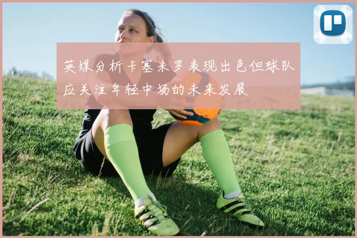 英媒分析卡塞米罗表现出色但球队应关注年轻中场的未来发展