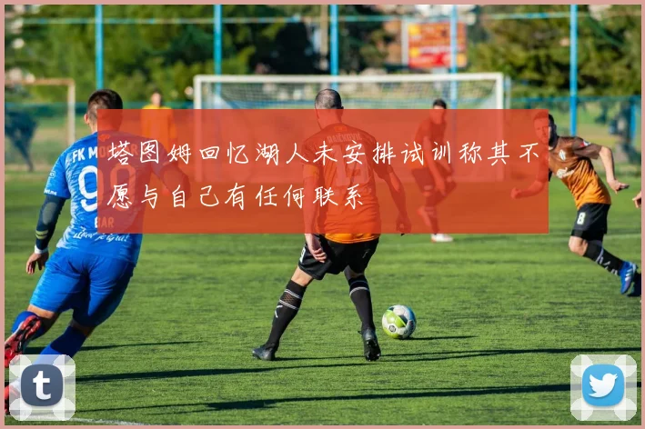 塔图姆回忆湖人未安排试训称其不愿与自己有任何联系