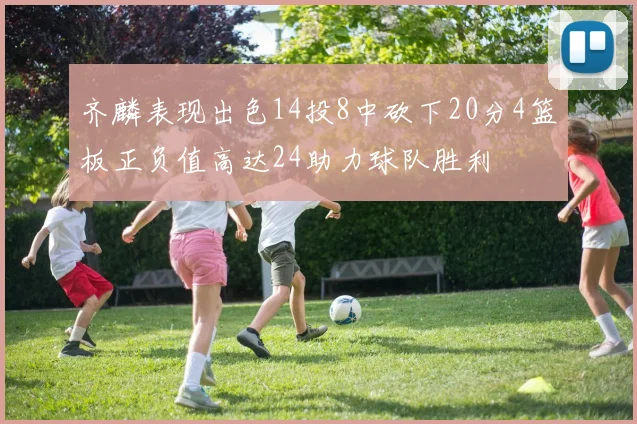 齐麟表现出色14投8中砍下20分4篮板正负值高达24助力球队胜利