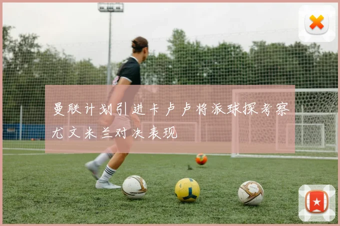 曼联计划引进卡卢卢将派球探考察尤文米兰对决表现