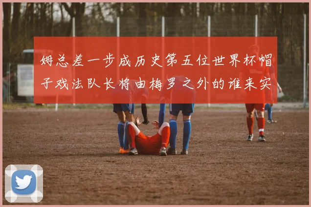 姆总差一步成历史第五位世界杯帽子戏法队长将由梅罗之外的谁来实现