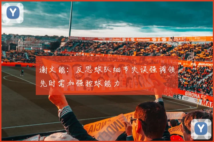 谢文能：反思球队细节失误强调领先时需加强控球能力
