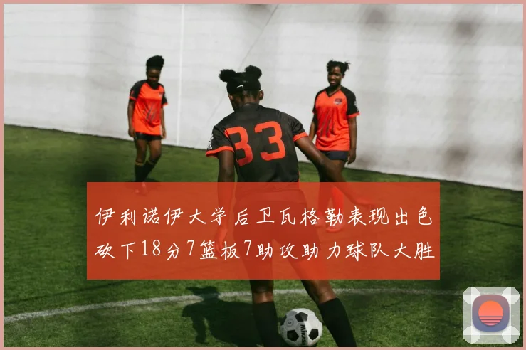 伊利诺伊大学后卫瓦格勒表现出色砍下18分7篮板7助攻助力球队大胜35分
