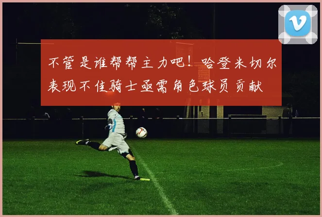 不管是谁帮帮主力吧！哈登米切尔表现不佳骑士亟需角色球员贡献