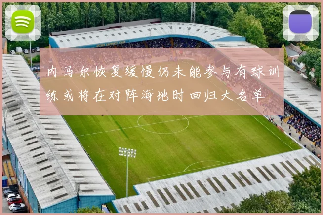 内马尔恢复缓慢仍未能参与有球训练或将在对阵海地时回归大名单