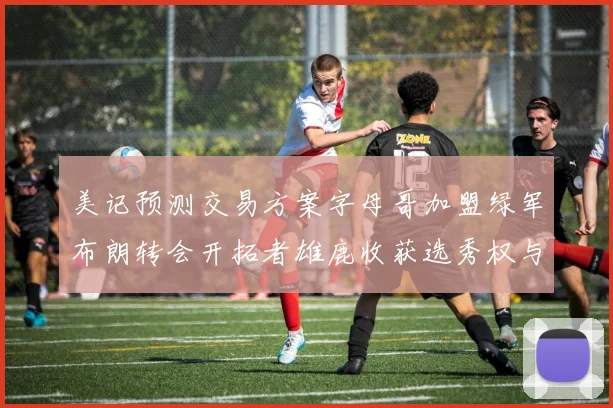 美记预测交易方案字母哥加盟绿军布朗转会开拓者雄鹿收获选秀权与年轻球员