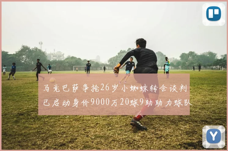 马竞巴萨争抢26岁小蜘蛛转会谈判已启动身价9000万20球9助助力球队