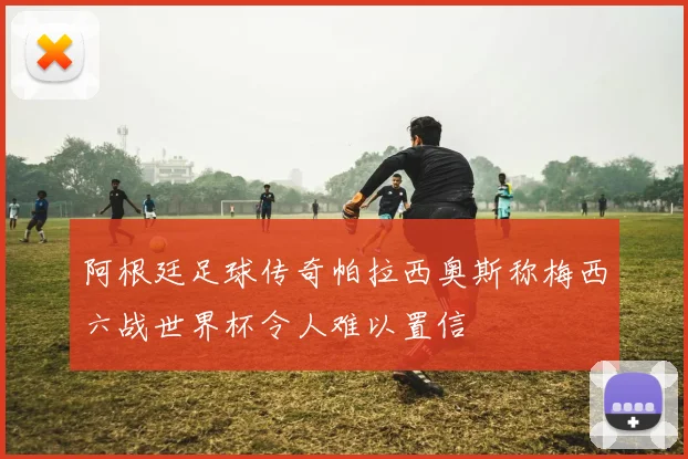 阿根廷足球传奇帕拉西奥斯称梅西六战世界杯令人难以置信