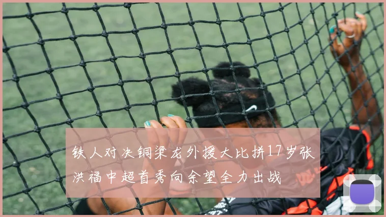 铁人对决铜梁龙外援大比拼17岁张洪福中超首秀向余望全力出战