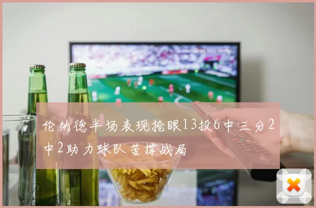 伦纳德半场表现抢眼13投6中三分2中2助力球队苦撑战局