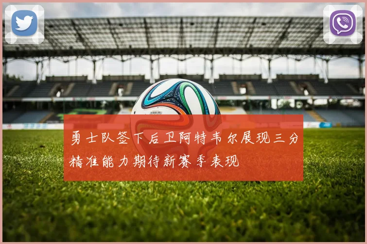 勇士队签下后卫阿特韦尔展现三分精准能力期待新赛季表现