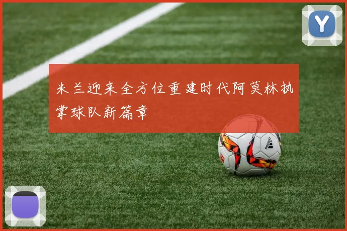 米兰迎来全方位重建时代阿莫林执掌球队新篇章