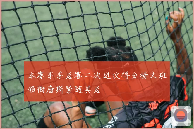本赛季季后赛二次进攻得分榜文班领衔唐斯紧随其后