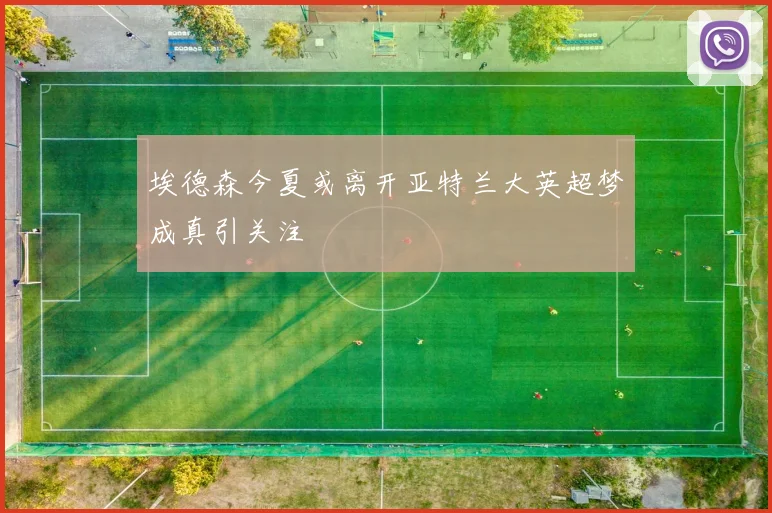 埃德森今夏或离开亚特兰大英超梦成真引关注