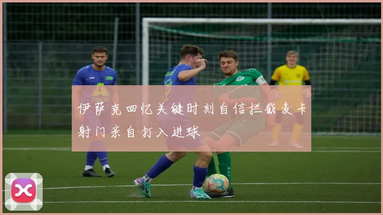 伊萨克回忆关键时刻自信拦截麦卡射门亲自打入进球
