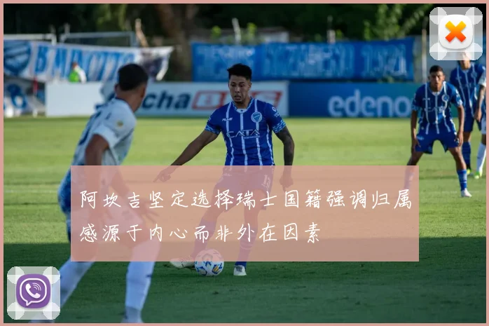 阿坎吉坚定选择瑞士国籍强调归属感源于内心而非外在因素